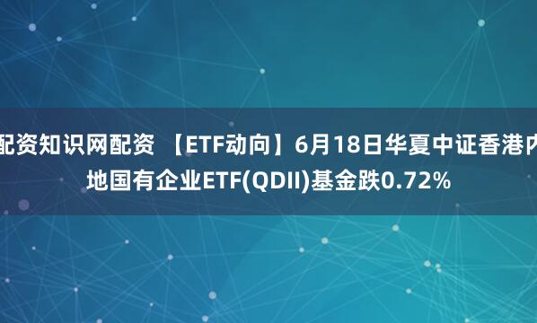 配资知识网配资 【ETF动向】6月18日华夏中证香港内地国有企业ETF(QDII)基金跌0.72%