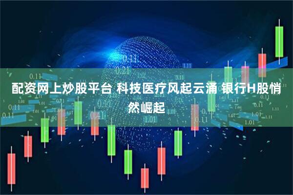 配资网上炒股平台 科技医疗风起云涌 银行H股悄然崛起