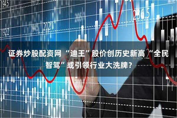 证券炒股配资网 “迪王”股价创历史新高 “全民智驾”或引领行业大洗牌？