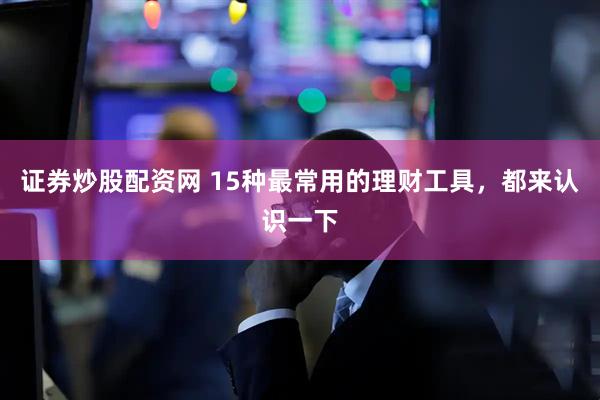 证券炒股配资网 15种最常用的理财工具，都来认识一下