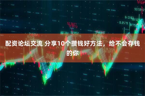 配资论坛交流 分享10个攒钱好方法，给不会存钱的你