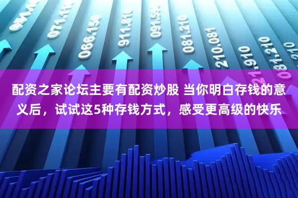 配资之家论坛主要有配资炒股 当你明白存钱的意义后，试试这5种存钱方式，感受更高级的快乐