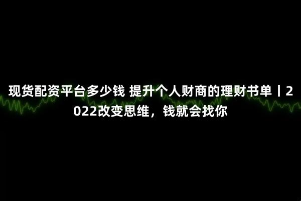 现货配资平台多少钱 提升个人财商的理财书单丨2022改变思维，钱就会找你