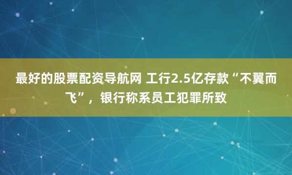 最好的股票配资导航网 工行2.5亿存款“不翼而飞”，银行称系员工犯罪所致