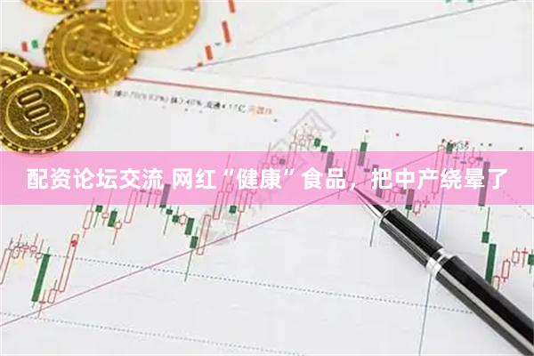 配资论坛交流 网红“健康”食品，把中产绕晕了