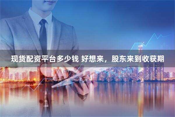 现货配资平台多少钱 好想来，股东来到收获期