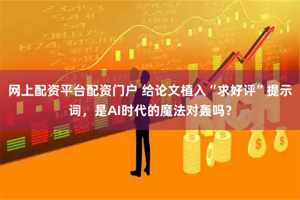 网上配资平台配资门户 给论文植入“求好评”提示词，是AI时代的魔法对轰吗？