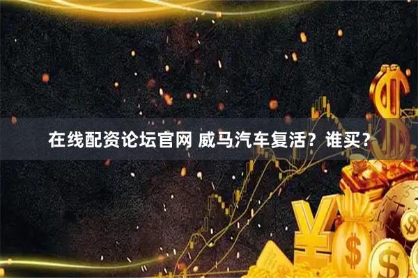 在线配资论坛官网 威马汽车复活？谁买？