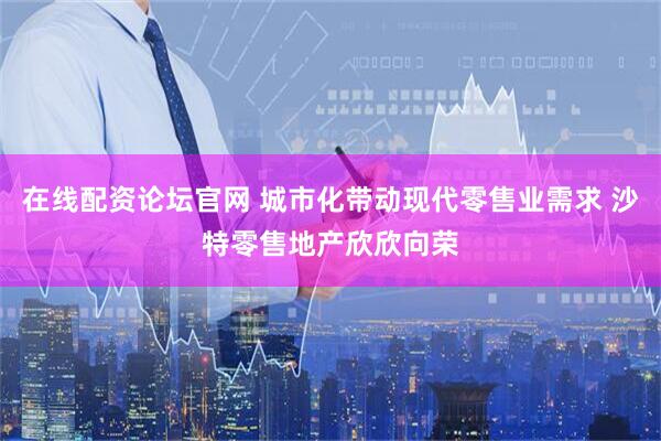 在线配资论坛官网 城市化带动现代零售业需求 沙特零售地产欣欣向荣