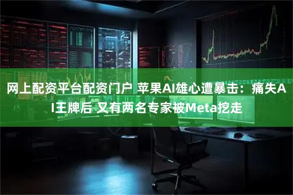 网上配资平台配资门户 苹果AI雄心遭暴击：痛失AI王牌后 又有两名专家被Meta挖走