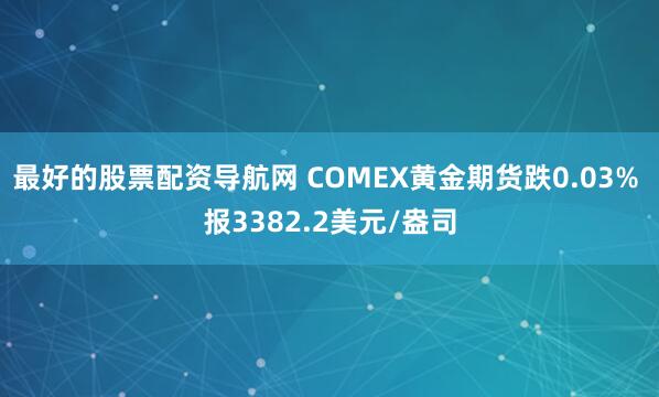 最好的股票配资导航网 COMEX黄金期货跌0.03% 报3382.2美元/盎司