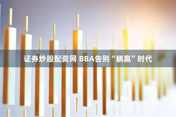 证券炒股配资网 BBA告别“躺赢”时代