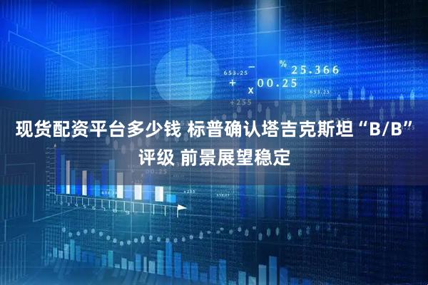 现货配资平台多少钱 标普确认塔吉克斯坦“B/B”评级 前景展望稳定