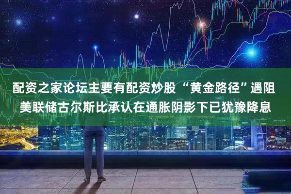 配资之家论坛主要有配资炒股 “黄金路径”遇阻 美联储古尔斯比承认在通胀阴影下已犹豫降息