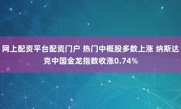 网上配资平台配资门户 热门中概股多数上涨 纳斯达克中国金龙指数收涨0.74%