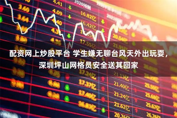配资网上炒股平台 学生嫌无聊台风天外出玩耍，深圳坪山网格员安全送其回家