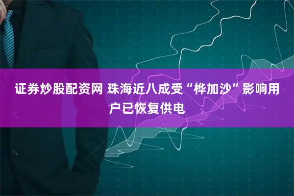 证券炒股配资网 珠海近八成受“桦加沙”影响用户已恢复供电