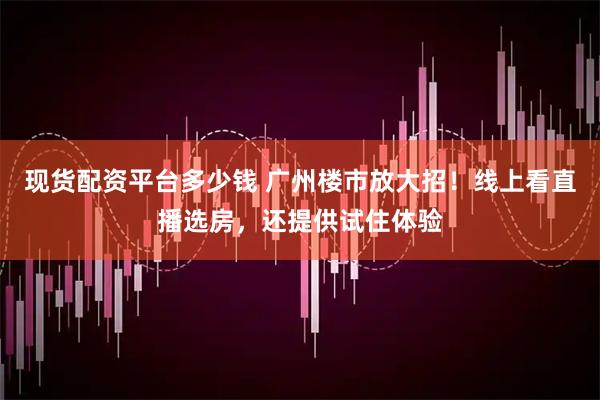 现货配资平台多少钱 广州楼市放大招！线上看直播选房，还提供试住体验