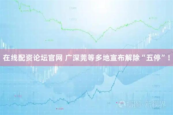 在线配资论坛官网 广深莞等多地宣布解除“五停”！