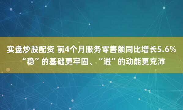 实盘炒股配资 前4个月服务零售额同比增长5.6% “稳”的基础更牢固、“进”的动能更充沛