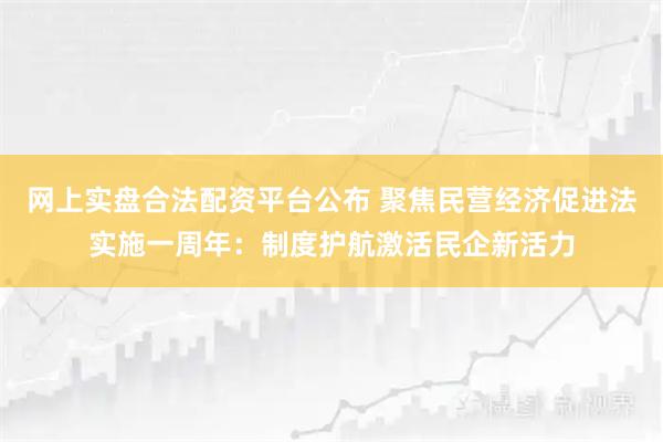 网上实盘合法配资平台公布 聚焦民营经济促进法实施一周年：制度护航激活民企新活力