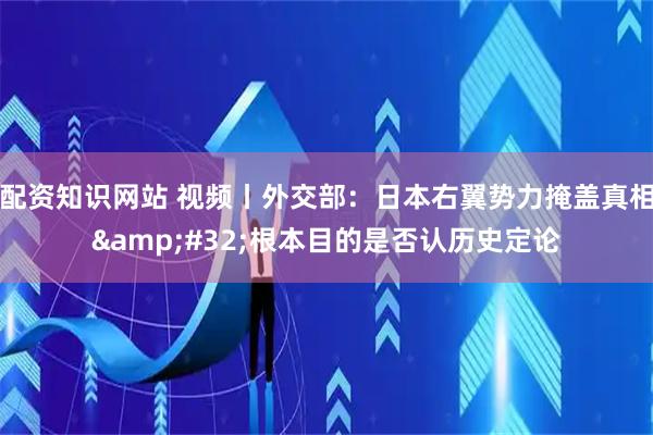 配资知识网站 视频丨外交部：日本右翼势力掩盖真相 根本目的是否认历史定论
