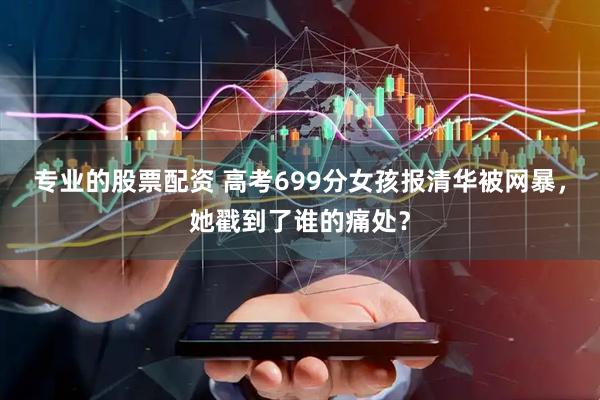 专业的股票配资 高考699分女孩报清华被网暴,她戳到了谁的痛处?