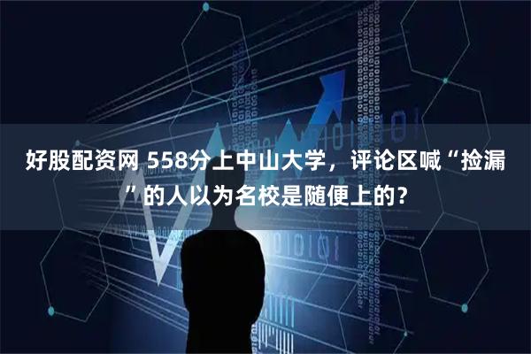 好股配资网 558分上中山大学，评论区喊“捡漏”的人以为名校是随便上的？