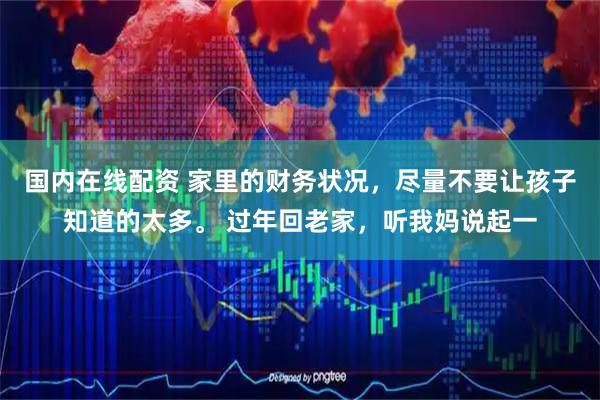 国内在线配资 家里的财务状况，尽量不要让孩子知道的太多。 过年回老家，听我妈说起一