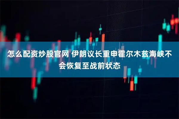 怎么配资炒股官网 伊朗议长重申霍尔木兹海峡不会恢复至战前状态