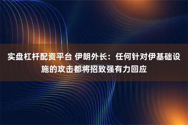实盘杠杆配资平台 伊朗外长：任何针对伊基础设施的攻击都将招致强有力回应