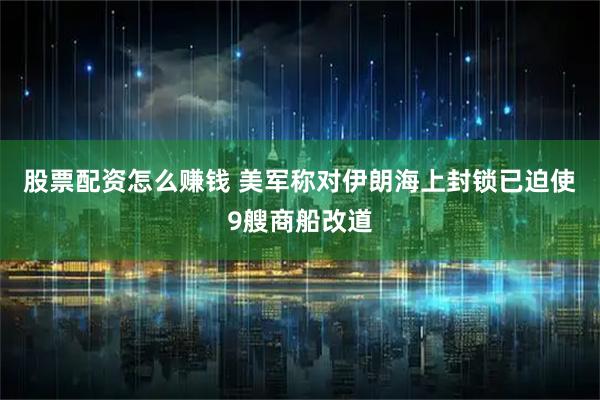 股票配资怎么赚钱 美军称对伊朗海上封锁已迫使9艘商船改道