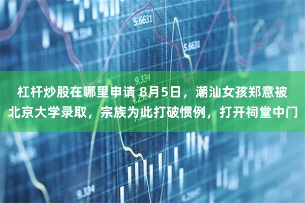 杠杆炒股在哪里申请 8月5日，潮汕女孩郑意被北京大学录取，宗族为此打破惯例，打开祠堂中门