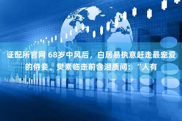 证配所官网 68岁中风后，白居易执意赶走最宠爱的侍妾。樊素临走前含泪质问：“人有