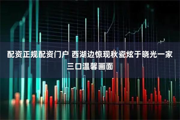 配资正规配资门户 西湖边惊现秋瓷炫于晓光一家三口温馨画面