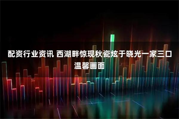 配资行业资讯 西湖畔惊现秋瓷炫于晓光一家三口温馨画面