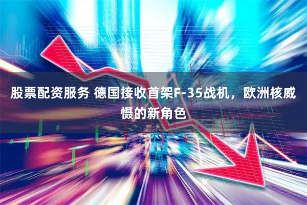 股票配资服务 德国接收首架F-35战机,欧洲核威慑的新角色