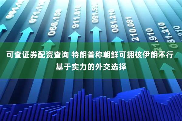 可查证券配资查询 特朗普称朝鲜可拥核伊朗不行 基于实力的外交选择