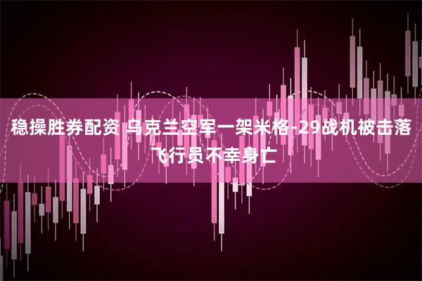 稳操胜券配资 乌克兰空军一架米格-29战机被击落 飞行员不幸身亡