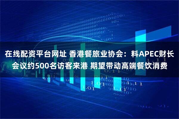 在线配资平台网址 香港餐旅业协会：料APEC财长会议约500名访客来港 期望带动高端餐饮消费