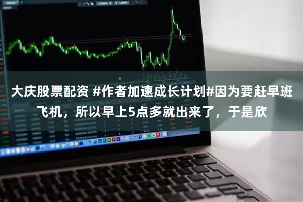 大庆股票配资 #作者加速成长计划#因为要赶早班飞机，所以早上5点多就出来了，于是欣